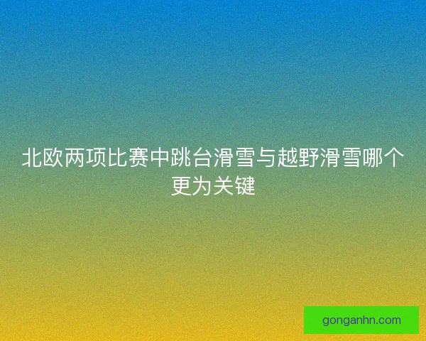 北欧两项比赛中跳台滑雪与越野滑雪哪个更为关键