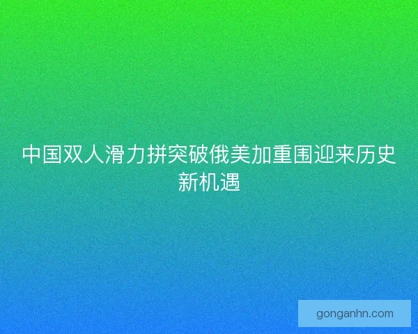 中国双人滑力拼突破俄美加重围迎来历史新机遇