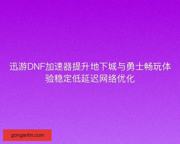 迅游DNF加速器提升地下城与勇士畅玩体验稳定低延迟网络优化