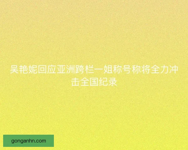 吴艳妮回应亚洲跨栏一姐称号称将全力冲击全国纪录
