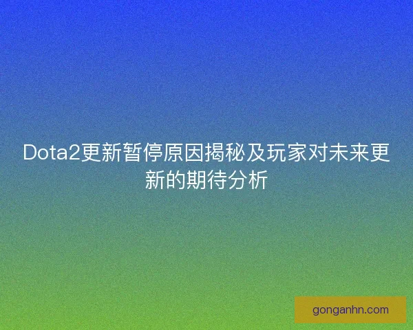 Dota2更新暂停原因揭秘及玩家对未来更新的期待分析