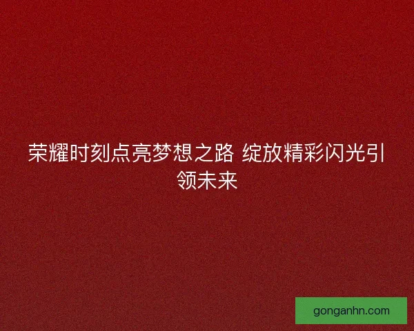荣耀时刻点亮梦想之路 绽放精彩闪光引领未来