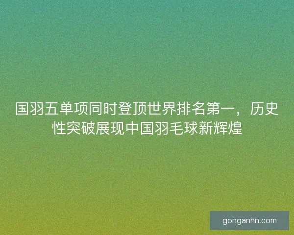 国羽五单项同时登顶世界排名第一，历史性突破展现中国羽毛球新辉煌